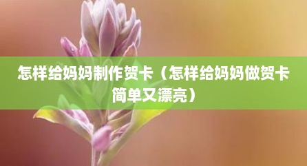 怎样给妈妈制作贺卡（怎样给妈妈做贺卡简单又漂亮）