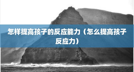 怎样提高孩子的反应能力（怎么提高孩子反应力）