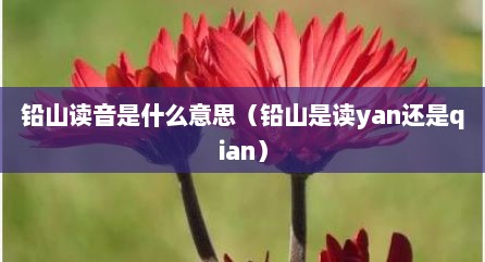 铅山读音是什么意思（铅山是读yan还是qian）