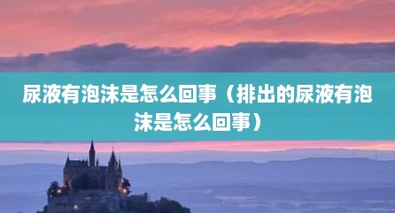 尿液有泡沫是怎么回事（排出的尿液有泡沫是怎么回事）