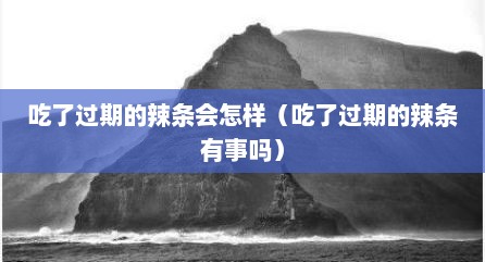 吃了过期的辣条会怎样（吃了过期的辣条有事吗）