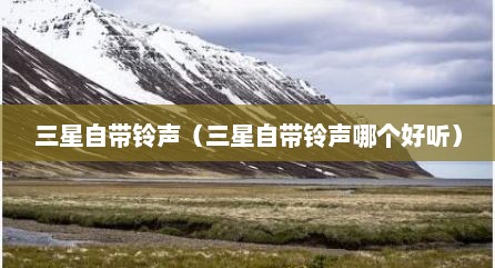 三星自带铃声（三星自带铃声哪个好听）