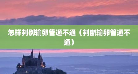 怎样判别输卵管通不通（判断输卵管通不通）