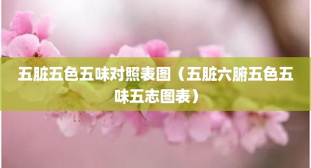五脏五色五味对照表图（五脏六腑五色五味五志图表）