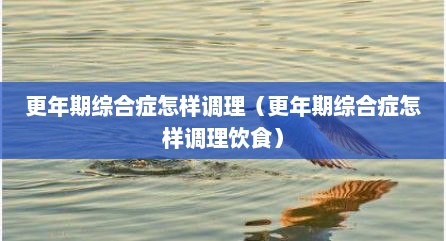 更年期综合症怎样调理（更年期综合症怎样调理饮食）