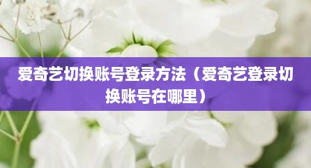 爱奇艺切换账号登录方法（爱奇艺登录切换账号在哪里）