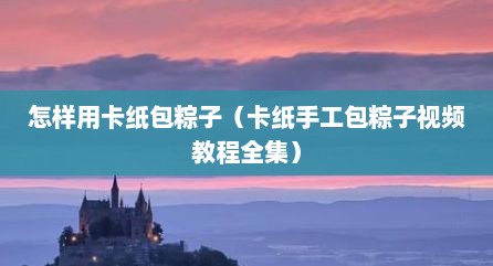 怎样用卡纸包粽子（卡纸手工包粽子视频教程全集）