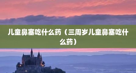 儿童鼻塞吃什么药（三周岁儿童鼻塞吃什么药）
