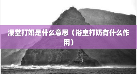澡堂打奶是什么意思（浴室打奶有什么作用）