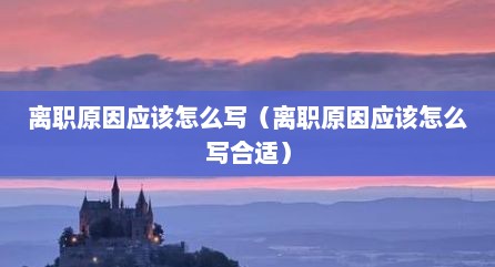 离职原因应该怎么写（离职原因应该怎么写合适）