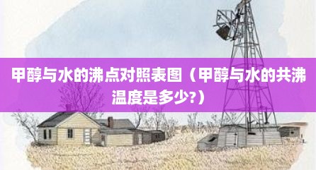甲醇与水的沸点对照表图（甲醇与水的共沸温度是多少?）