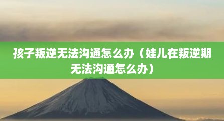 孩子叛逆无法沟通怎么办（娃儿在叛逆期无法沟通怎么办）