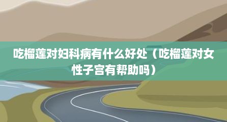 吃榴莲对妇科病有什么好处（吃榴莲对女性子宫有帮助吗）