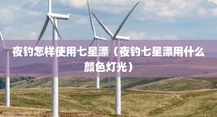 夜钓怎样使用七星漂（夜钓七星漂用什么颜色灯光）