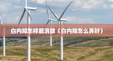 白内障怎样能消除（白内障怎么弄好）