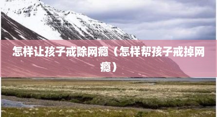 怎样让孩子戒除网瘾（怎样帮孩子戒掉网瘾）