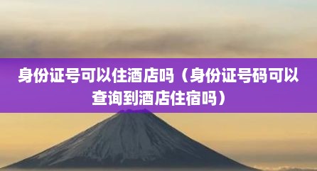 身份证号可以住酒店吗（身份证号码可以查询到酒店住宿吗）