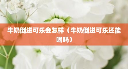 牛奶倒进可乐会怎样（牛奶倒进可乐还能喝吗）