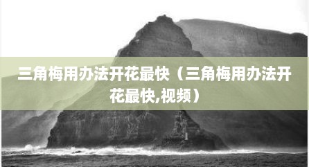 三角梅用办法开花最快（三角梅用办法开花最快,视频）