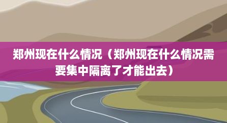 郑州现在什么情况（郑州现在什么情况需要集中隔离了才能出去）
