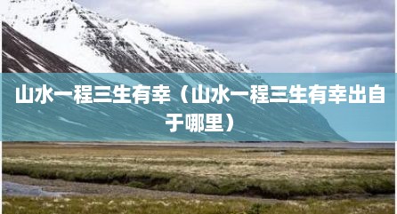山水一程三生有幸（山水一程三生有幸出自于哪里）
