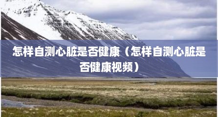 怎样自测心脏是否健康（怎样自测心脏是否健康视频）