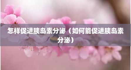 怎样促进胰岛素分泌（如何能促进胰岛素分泌）