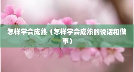 怎样学会成熟（怎样学会成熟的说话和做事）