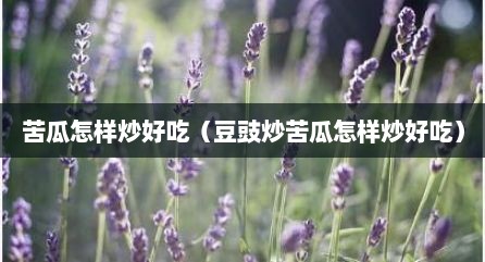苦瓜怎样炒好吃（豆豉炒苦瓜怎样炒好吃）