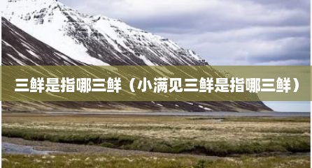 三鲜是指哪三鲜（小满见三鲜是指哪三鲜）