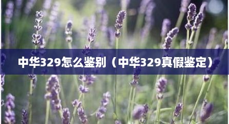 中华329怎么鉴别（中华329真假鉴定）