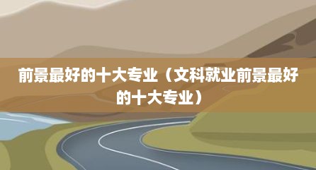 前景最好的十大专业（文科就业前景最好的十大专业）