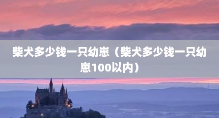 柴犬多少钱一只幼崽（柴犬多少钱一只幼崽100以内）