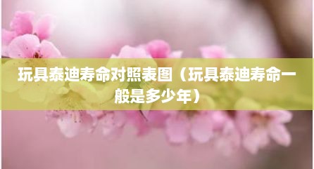 玩具泰迪寿命对照表图（玩具泰迪寿命一般是多少年）