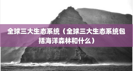 全球三大生态系统（全球三大生态系统包括海洋森林和什么）