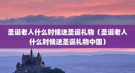 圣诞老人什么时候送圣诞礼物（圣诞老人什么时候送圣诞礼物中国）
