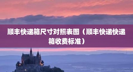 顺丰快递箱尺寸对照表图（顺丰快递快递箱收费标准）