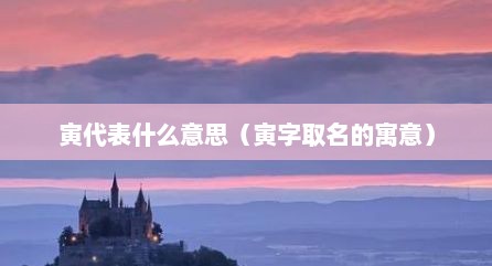 寅代表什么意思（寅字取名的寓意）