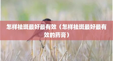 怎样祛斑最好最有效（怎样祛斑最好最有效的药膏）