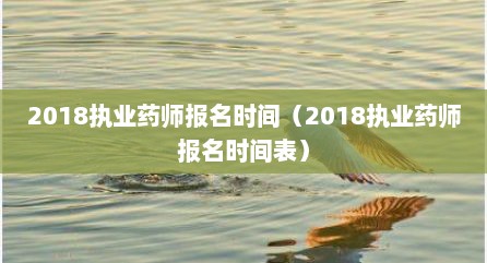 2018执业药师报名时间（2018执业药师报名时间表）