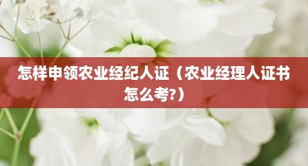 怎样申领农业经纪人证（农业经理人证书怎么考?）