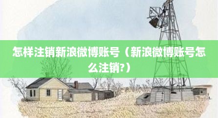怎样注销新浪微博账号（新浪微博账号怎么注销?）