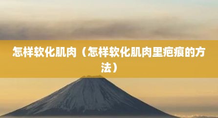 怎样软化肌肉（怎样软化肌肉里疤痕的方法）
