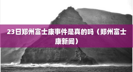 23日郑州富士康事件是真的吗（郑州富士康新闻）