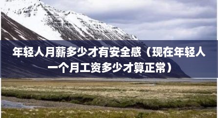 年轻人月薪多少才有安全感（现在年轻人一个月工资多少才算正常）