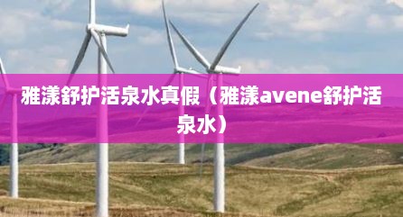 雅漾舒护活泉水真假（雅漾avene舒护活泉水）