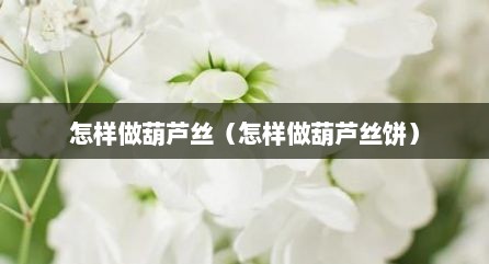 怎样做葫芦丝（怎样做葫芦丝饼）