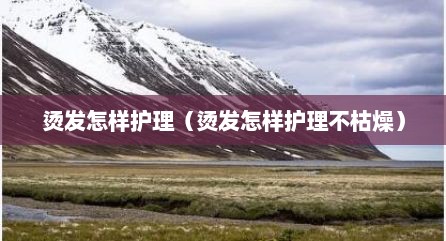 烫发怎样护理（烫发怎样护理不枯燥）