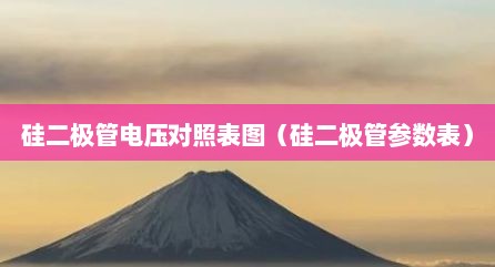 硅二极管电压对照表图（硅二极管参数表）
