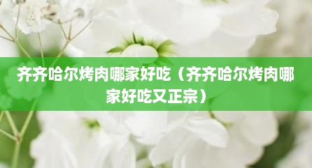 齐齐哈尔烤肉哪家好吃（齐齐哈尔烤肉哪家好吃又正宗）